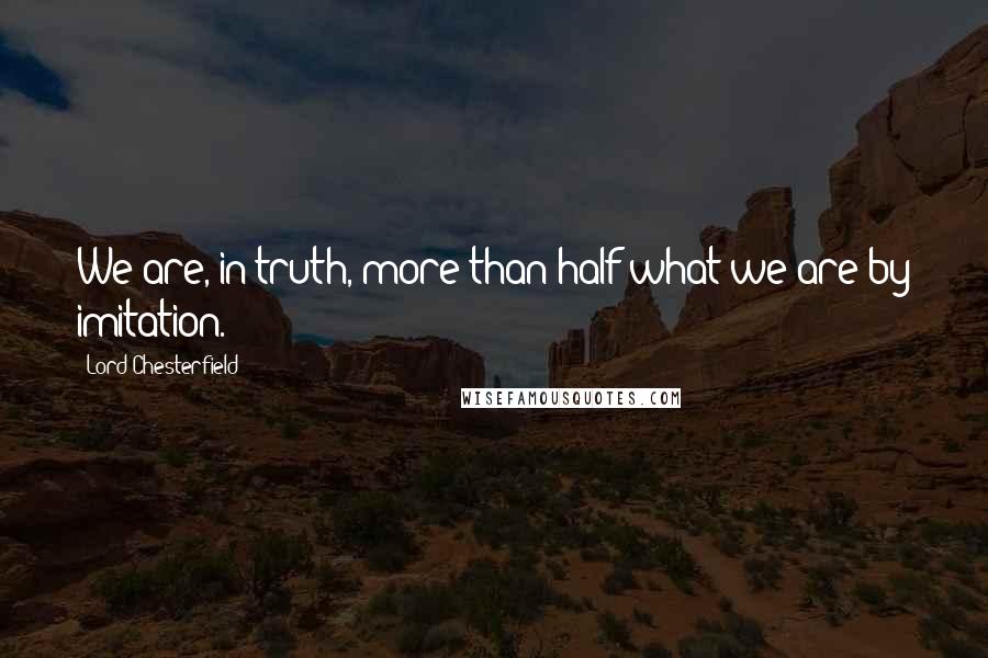 Lord Chesterfield Quotes: We are, in truth, more than half what we are by imitation.