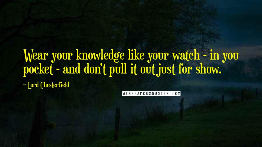 Lord Chesterfield Quotes: Wear your knowledge like your watch - in you pocket - and don't pull it out just for show.