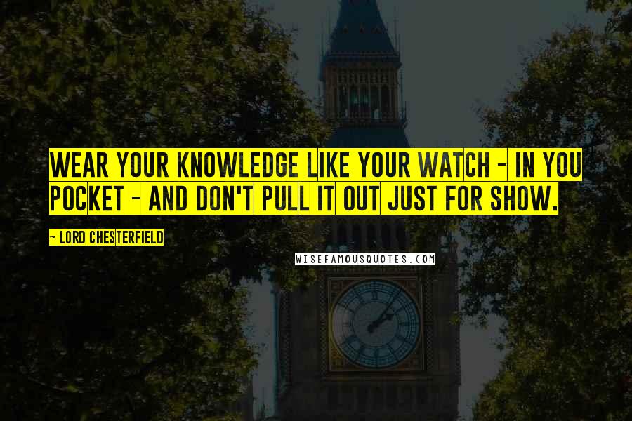 Lord Chesterfield Quotes: Wear your knowledge like your watch - in you pocket - and don't pull it out just for show.