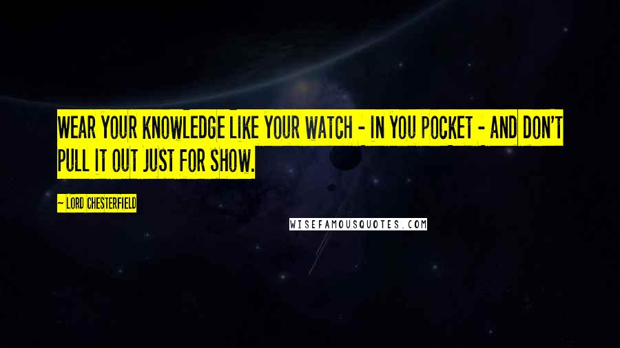 Lord Chesterfield Quotes: Wear your knowledge like your watch - in you pocket - and don't pull it out just for show.