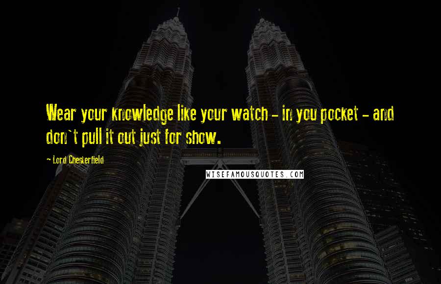 Lord Chesterfield Quotes: Wear your knowledge like your watch - in you pocket - and don't pull it out just for show.