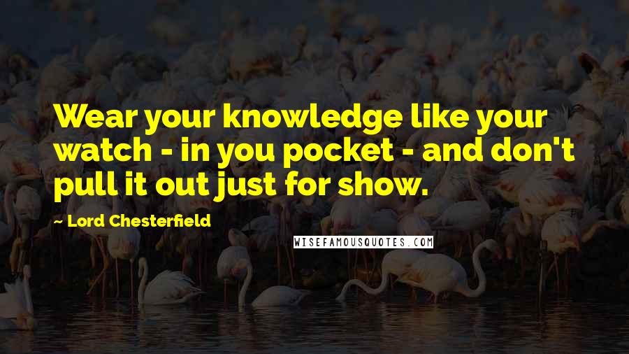 Lord Chesterfield Quotes: Wear your knowledge like your watch - in you pocket - and don't pull it out just for show.