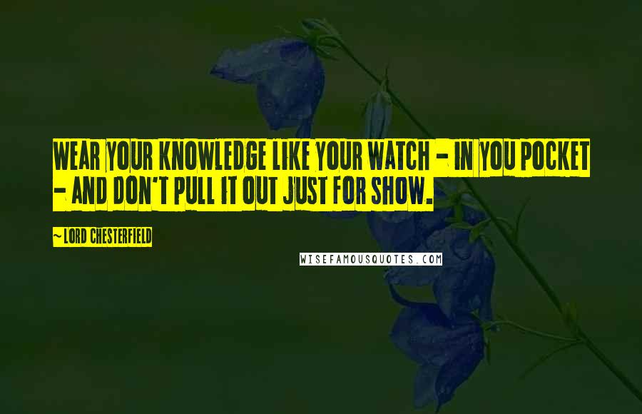 Lord Chesterfield Quotes: Wear your knowledge like your watch - in you pocket - and don't pull it out just for show.