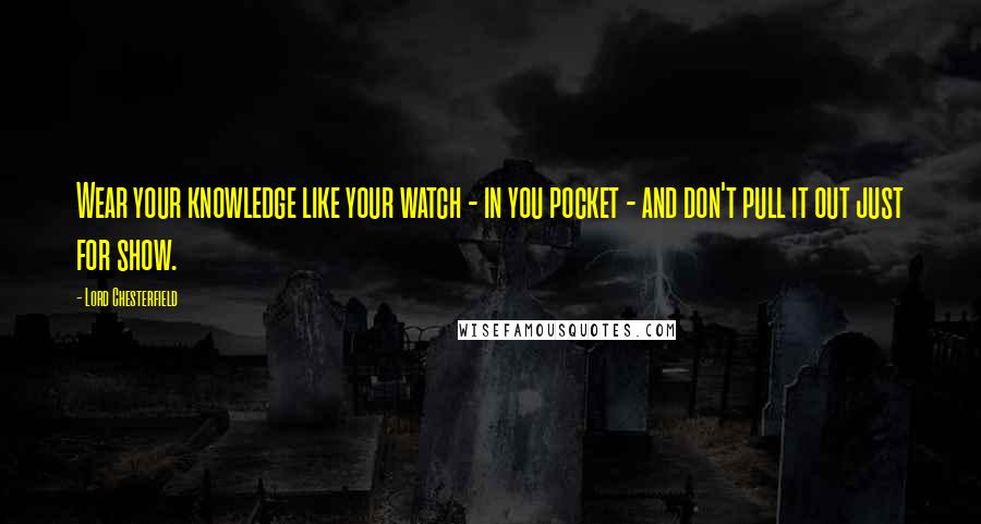 Lord Chesterfield Quotes: Wear your knowledge like your watch - in you pocket - and don't pull it out just for show.