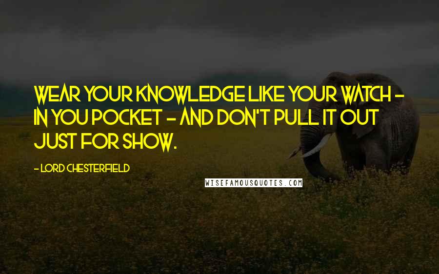 Lord Chesterfield Quotes: Wear your knowledge like your watch - in you pocket - and don't pull it out just for show.