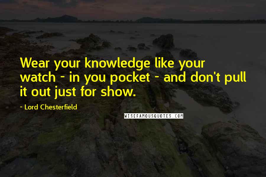 Lord Chesterfield Quotes: Wear your knowledge like your watch - in you pocket - and don't pull it out just for show.