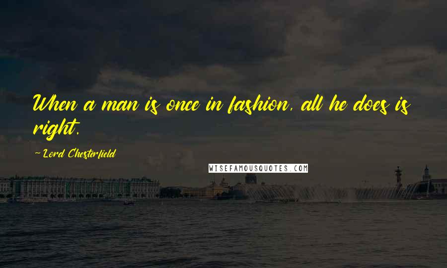 Lord Chesterfield Quotes: When a man is once in fashion, all he does is right.