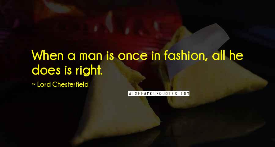 Lord Chesterfield Quotes: When a man is once in fashion, all he does is right.