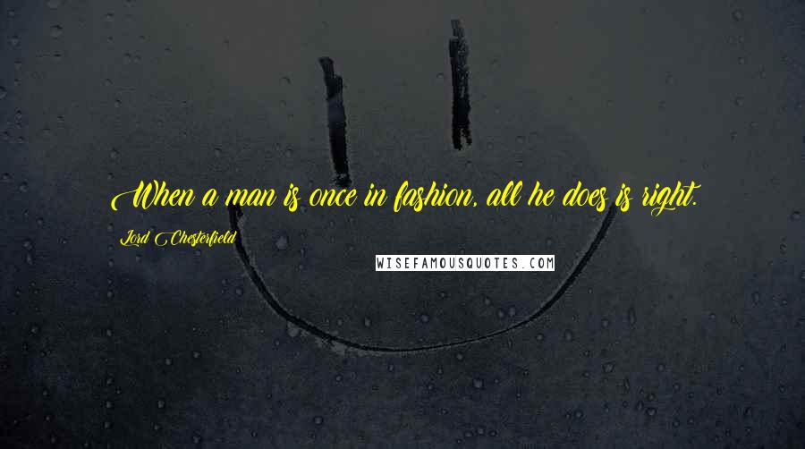 Lord Chesterfield Quotes: When a man is once in fashion, all he does is right.