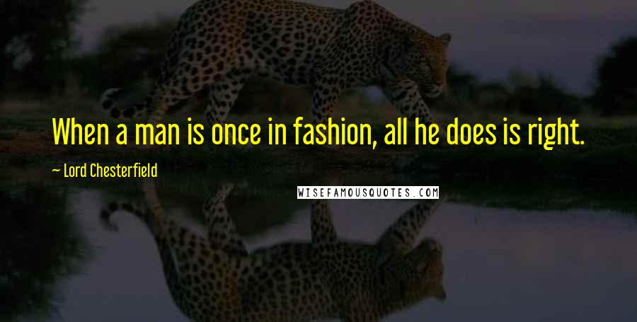 Lord Chesterfield Quotes: When a man is once in fashion, all he does is right.