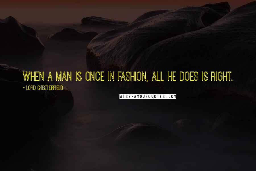 Lord Chesterfield Quotes: When a man is once in fashion, all he does is right.