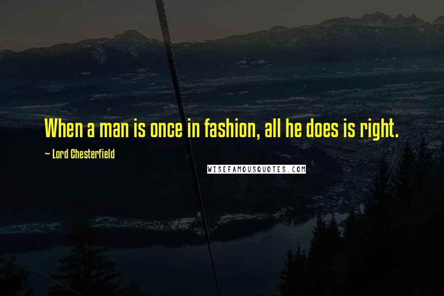 Lord Chesterfield Quotes: When a man is once in fashion, all he does is right.