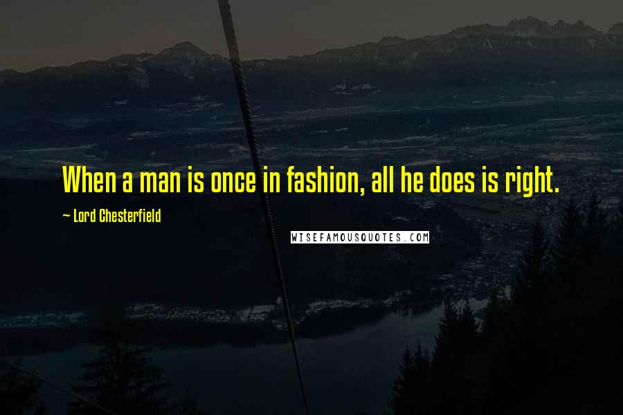 Lord Chesterfield Quotes: When a man is once in fashion, all he does is right.