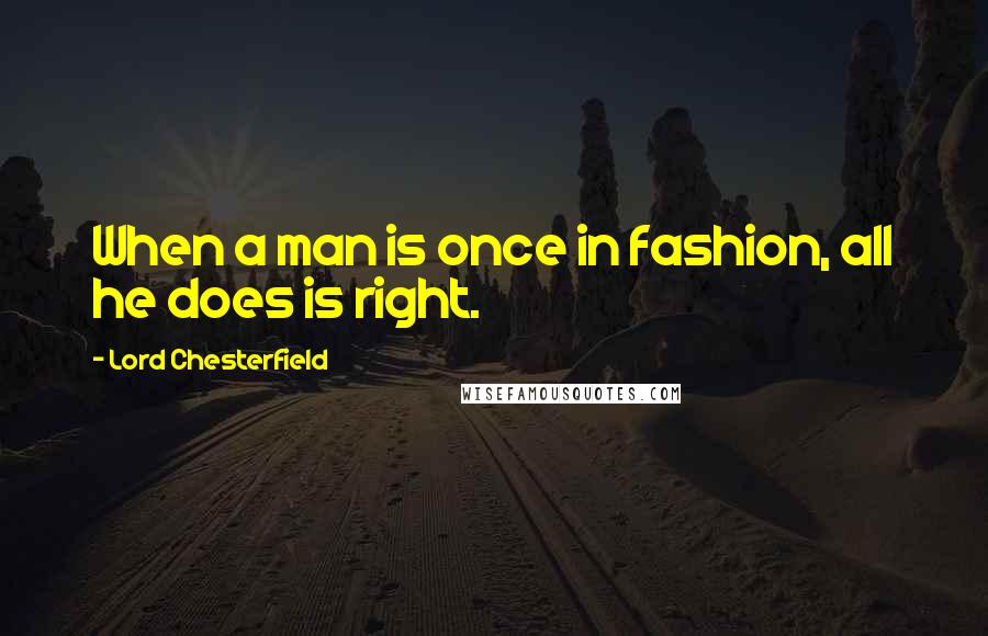 Lord Chesterfield Quotes: When a man is once in fashion, all he does is right.