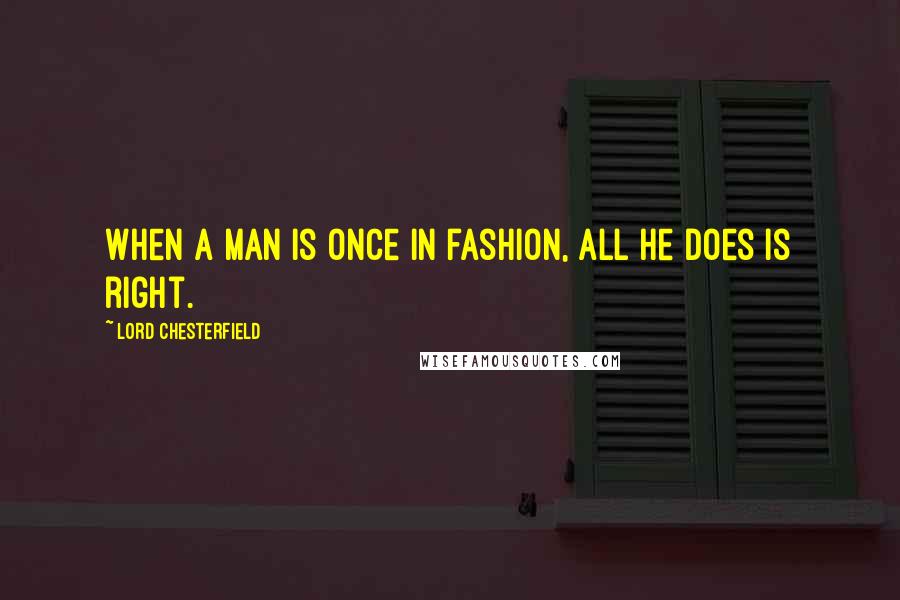 Lord Chesterfield Quotes: When a man is once in fashion, all he does is right.