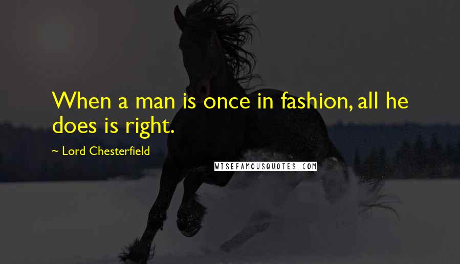 Lord Chesterfield Quotes: When a man is once in fashion, all he does is right.