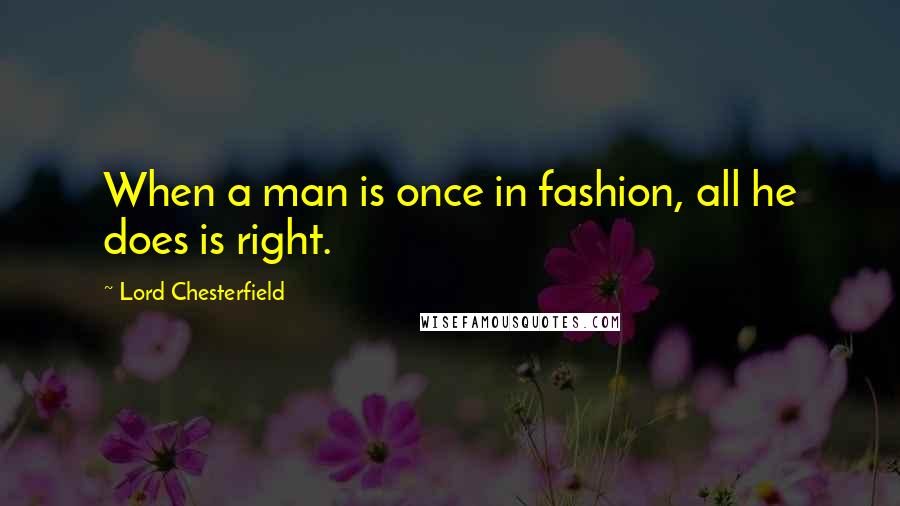 Lord Chesterfield Quotes: When a man is once in fashion, all he does is right.