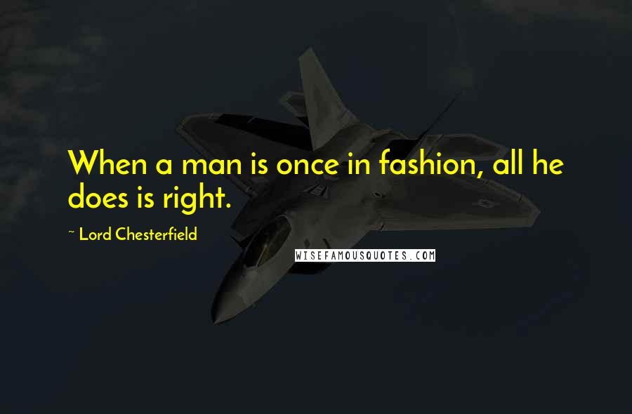 Lord Chesterfield Quotes: When a man is once in fashion, all he does is right.