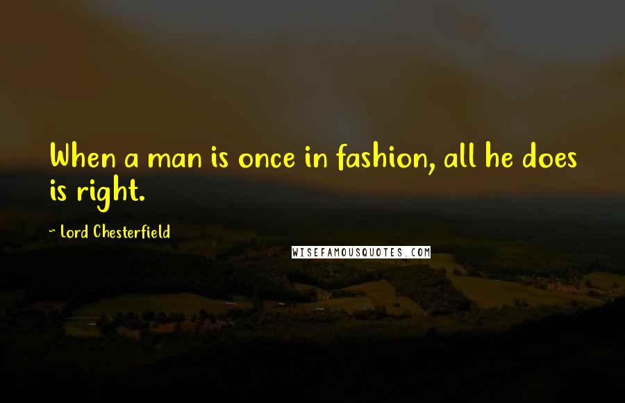 Lord Chesterfield Quotes: When a man is once in fashion, all he does is right.