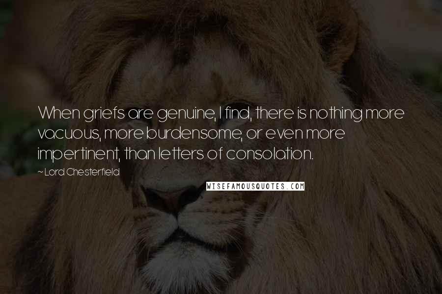 Lord Chesterfield Quotes: When griefs are genuine, I find, there is nothing more vacuous, more burdensome, or even more impertinent, than letters of consolation.