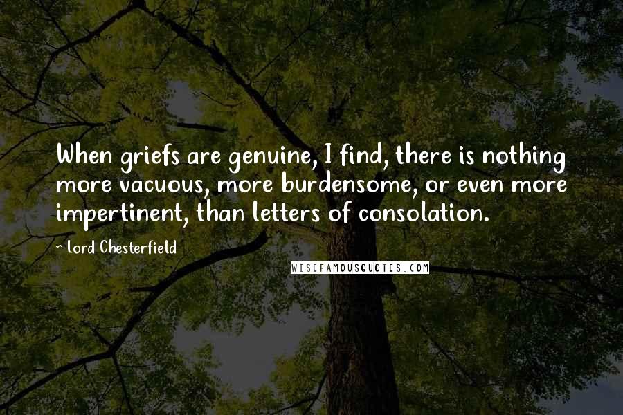 Lord Chesterfield Quotes: When griefs are genuine, I find, there is nothing more vacuous, more burdensome, or even more impertinent, than letters of consolation.