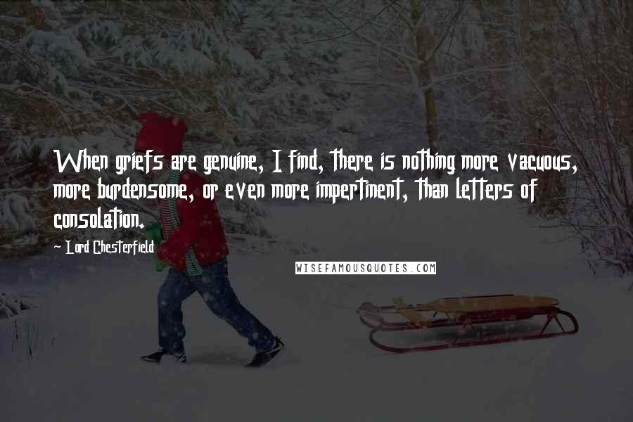 Lord Chesterfield Quotes: When griefs are genuine, I find, there is nothing more vacuous, more burdensome, or even more impertinent, than letters of consolation.