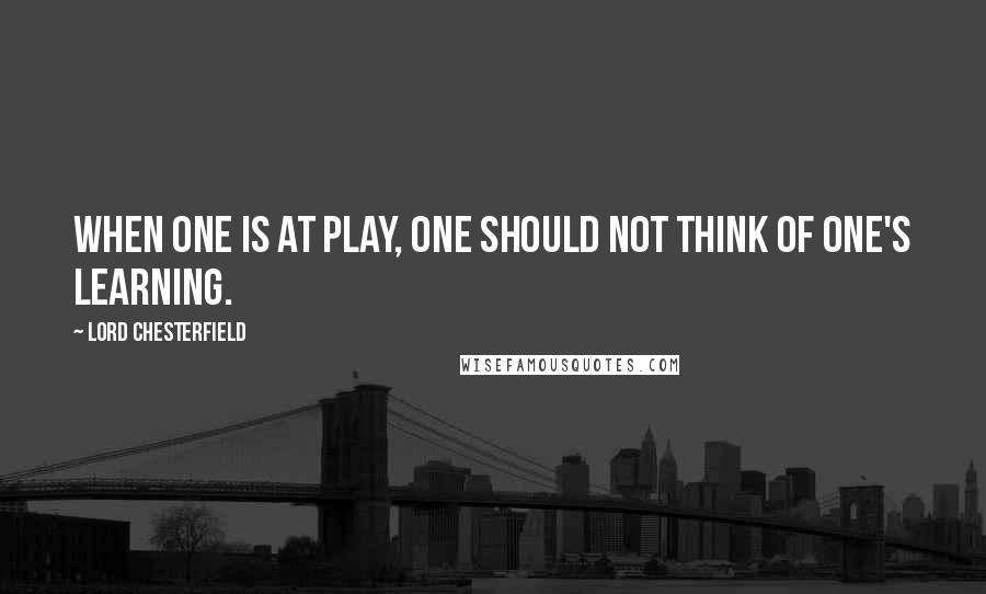 Lord Chesterfield Quotes: When one is at play, one should not think of one's learning.