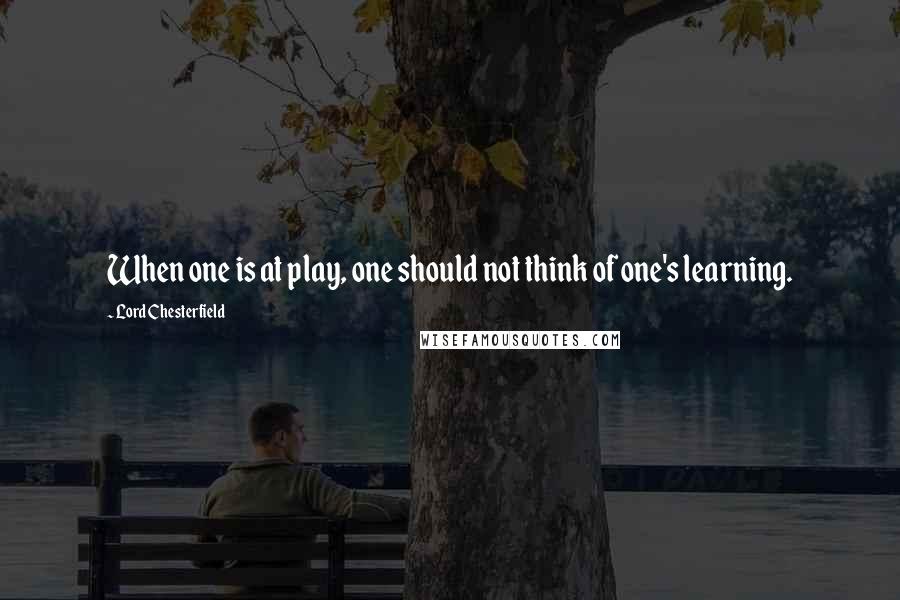 Lord Chesterfield Quotes: When one is at play, one should not think of one's learning.