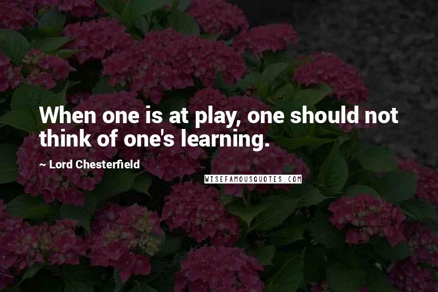 Lord Chesterfield Quotes: When one is at play, one should not think of one's learning.