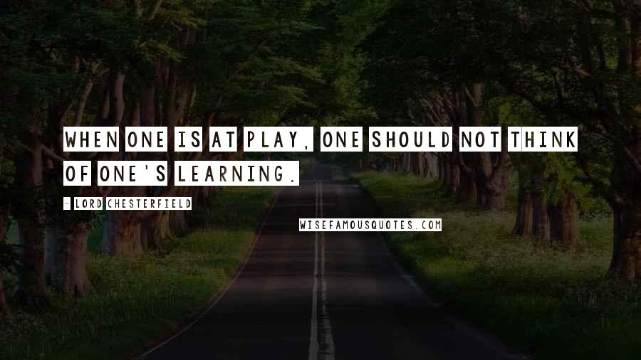 Lord Chesterfield Quotes: When one is at play, one should not think of one's learning.