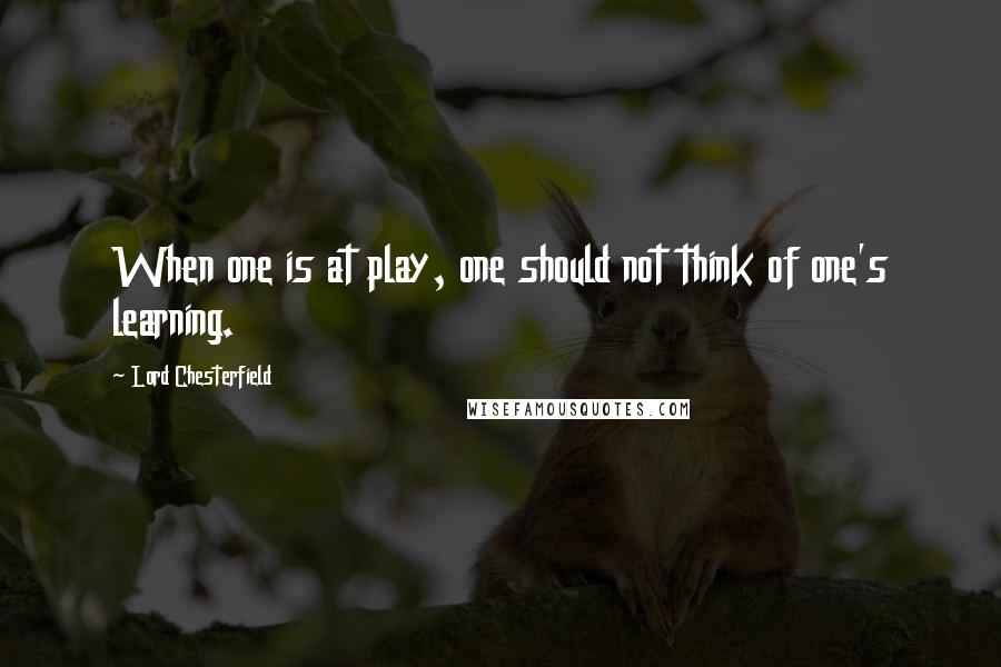 Lord Chesterfield Quotes: When one is at play, one should not think of one's learning.