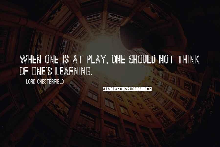 Lord Chesterfield Quotes: When one is at play, one should not think of one's learning.