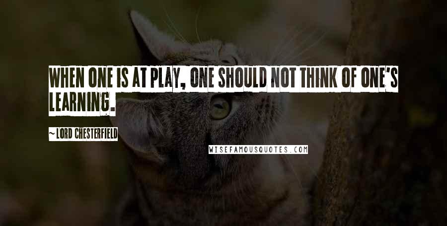 Lord Chesterfield Quotes: When one is at play, one should not think of one's learning.