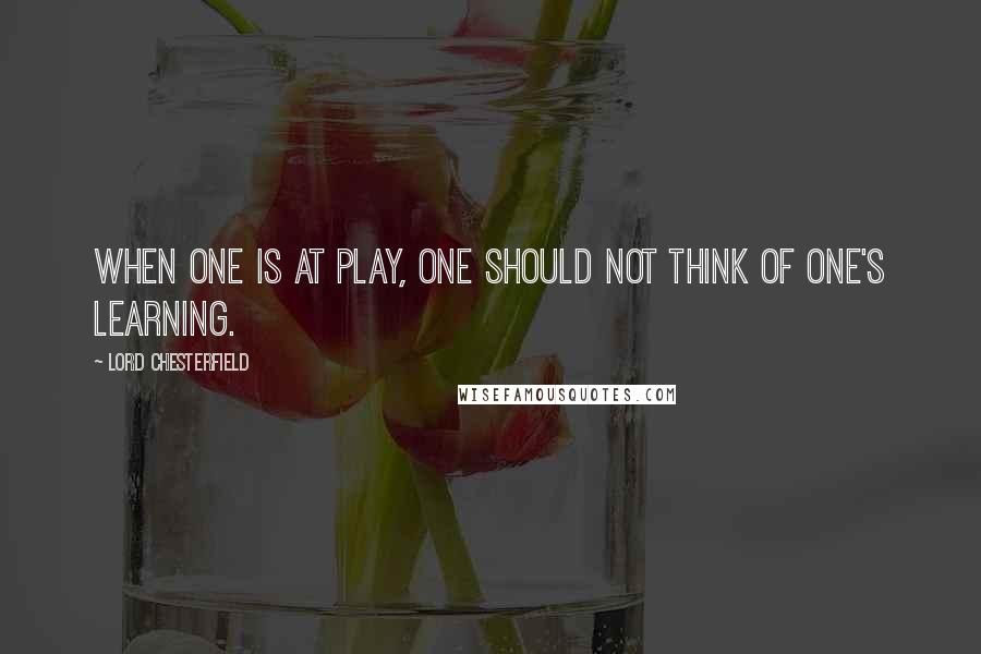 Lord Chesterfield Quotes: When one is at play, one should not think of one's learning.