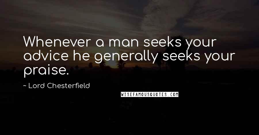 Lord Chesterfield Quotes: Whenever a man seeks your advice he generally seeks your praise.