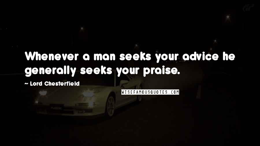 Lord Chesterfield Quotes: Whenever a man seeks your advice he generally seeks your praise.