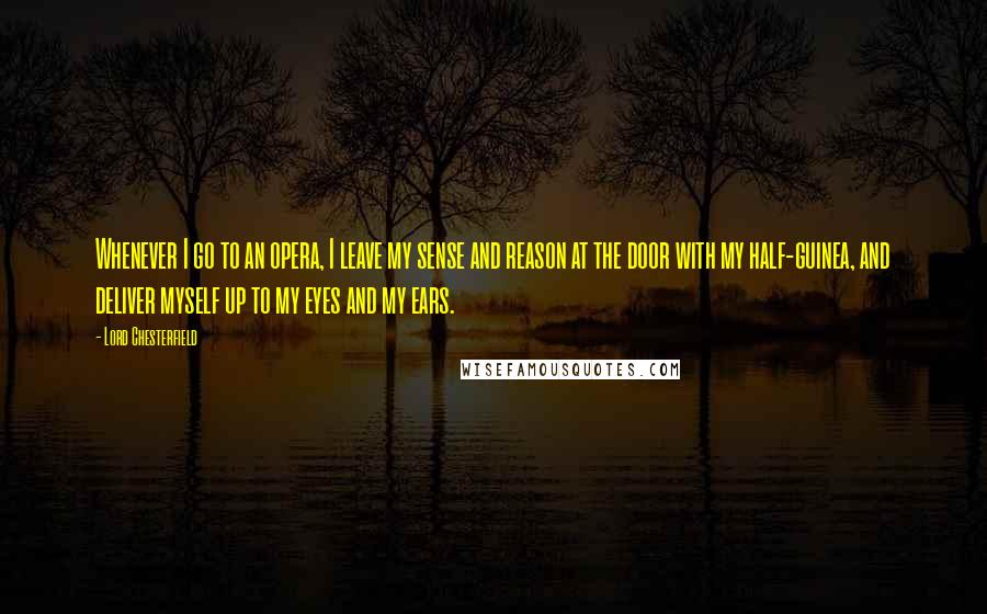 Lord Chesterfield Quotes: Whenever I go to an opera, I leave my sense and reason at the door with my half-guinea, and deliver myself up to my eyes and my ears.