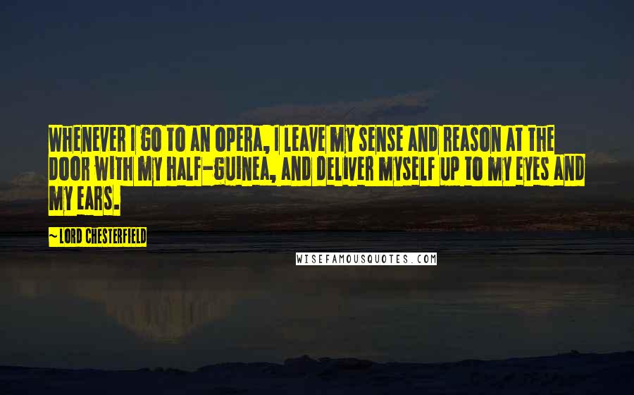 Lord Chesterfield Quotes: Whenever I go to an opera, I leave my sense and reason at the door with my half-guinea, and deliver myself up to my eyes and my ears.
