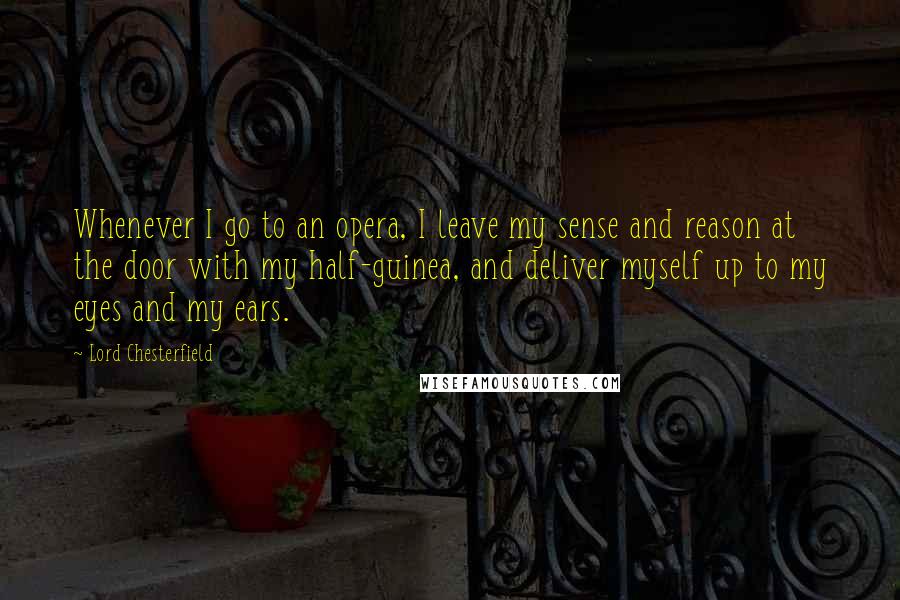 Lord Chesterfield Quotes: Whenever I go to an opera, I leave my sense and reason at the door with my half-guinea, and deliver myself up to my eyes and my ears.