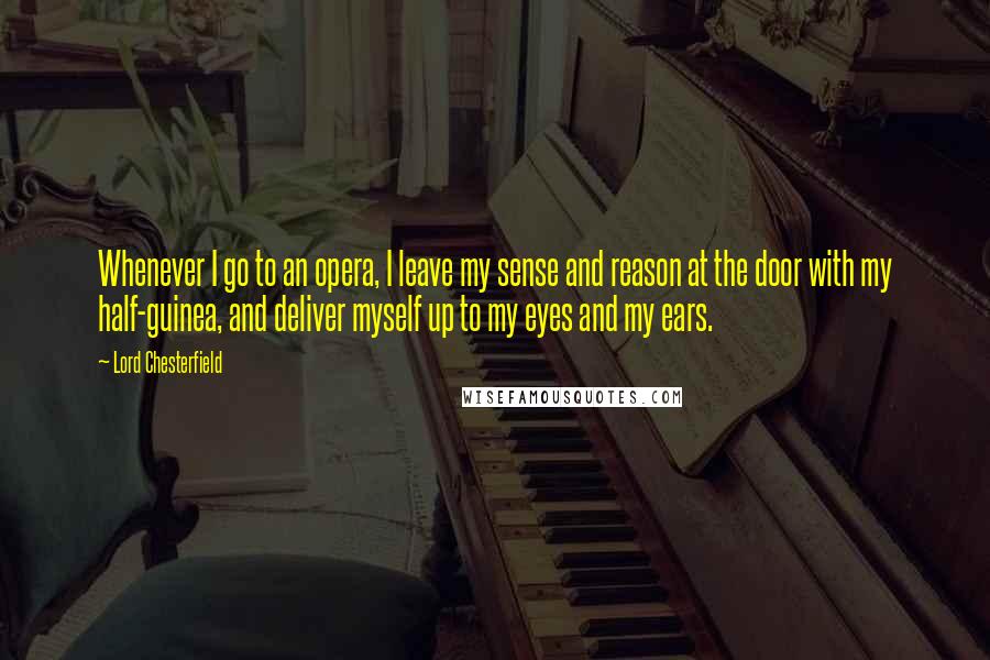 Lord Chesterfield Quotes: Whenever I go to an opera, I leave my sense and reason at the door with my half-guinea, and deliver myself up to my eyes and my ears.