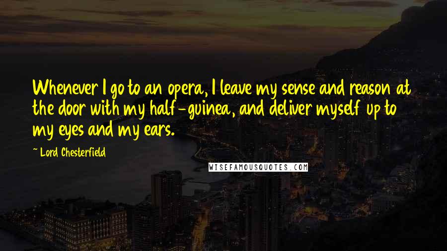 Lord Chesterfield Quotes: Whenever I go to an opera, I leave my sense and reason at the door with my half-guinea, and deliver myself up to my eyes and my ears.