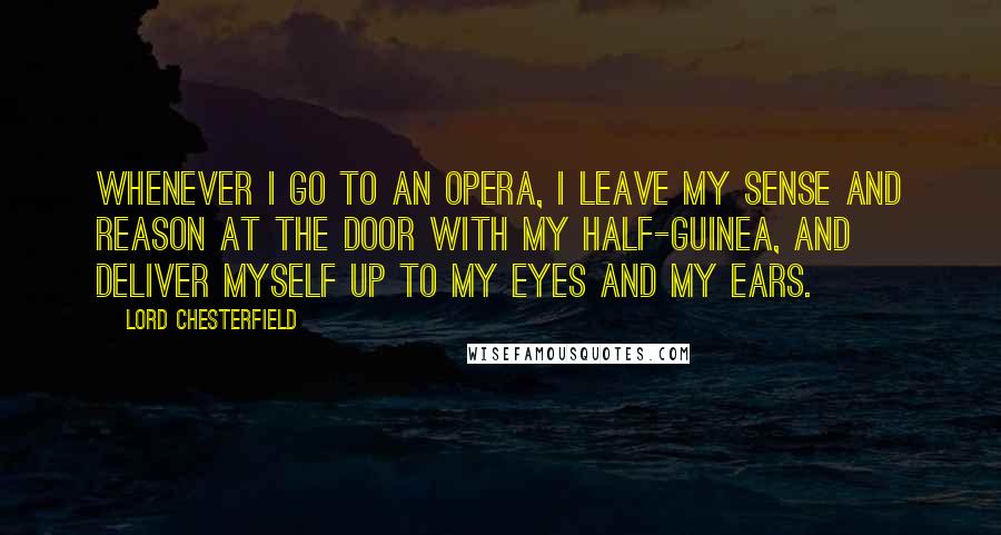 Lord Chesterfield Quotes: Whenever I go to an opera, I leave my sense and reason at the door with my half-guinea, and deliver myself up to my eyes and my ears.