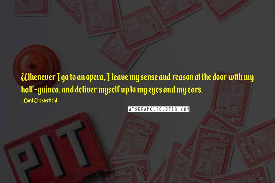 Lord Chesterfield Quotes: Whenever I go to an opera, I leave my sense and reason at the door with my half-guinea, and deliver myself up to my eyes and my ears.