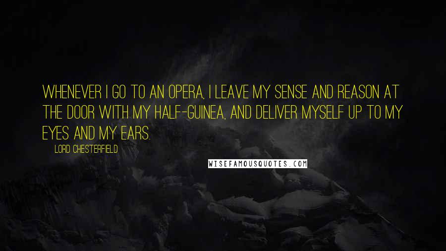 Lord Chesterfield Quotes: Whenever I go to an opera, I leave my sense and reason at the door with my half-guinea, and deliver myself up to my eyes and my ears.