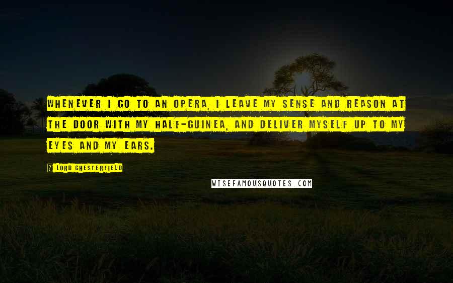 Lord Chesterfield Quotes: Whenever I go to an opera, I leave my sense and reason at the door with my half-guinea, and deliver myself up to my eyes and my ears.