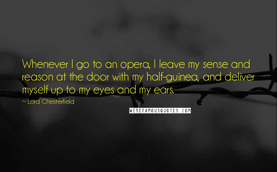 Lord Chesterfield Quotes: Whenever I go to an opera, I leave my sense and reason at the door with my half-guinea, and deliver myself up to my eyes and my ears.