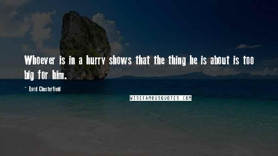 Lord Chesterfield Quotes: Whoever is in a hurry shows that the thing he is about is too big for him.