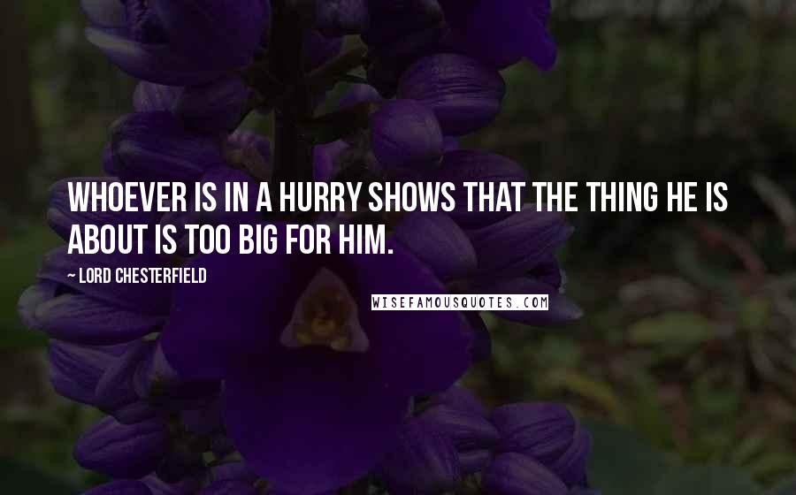 Lord Chesterfield Quotes: Whoever is in a hurry shows that the thing he is about is too big for him.