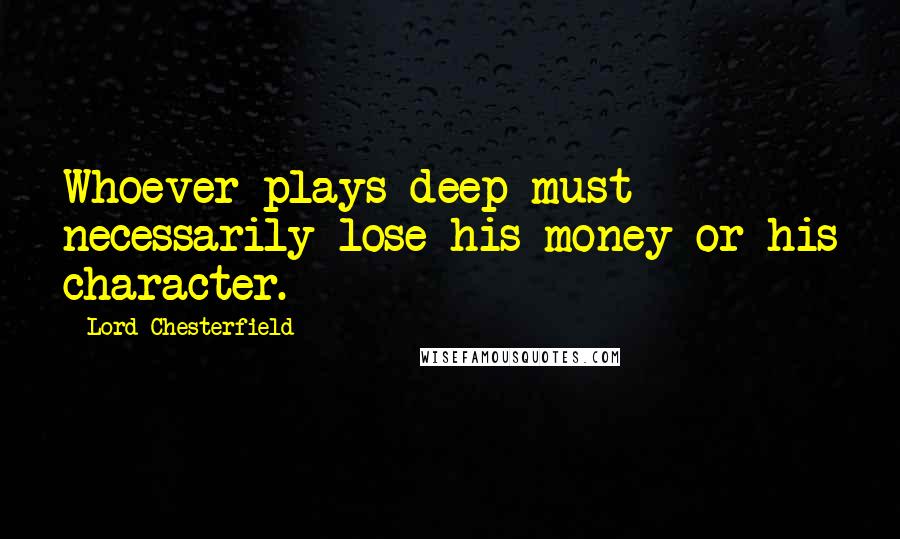 Lord Chesterfield Quotes: Whoever plays deep must necessarily lose his money or his character.