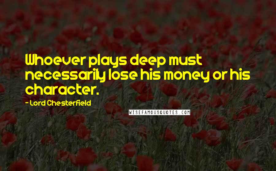 Lord Chesterfield Quotes: Whoever plays deep must necessarily lose his money or his character.